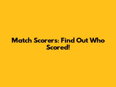 Match Scorers: Find Out Who Scored!