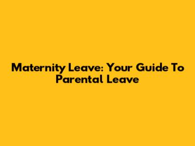 Maternity Leave: Your Guide To Parental Leave