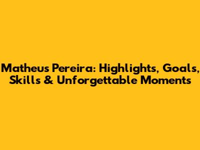 Matheus Pereira: Highlights, Goals, Skills & Unforgettable Moments