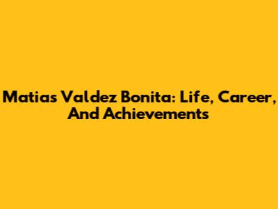 Matias Valdez Bonita: Life, Career, And Achievements