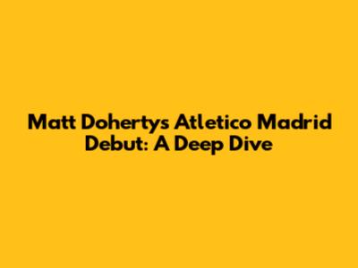 Matt Doherty's Atletico Madrid Debut: A Deep Dive