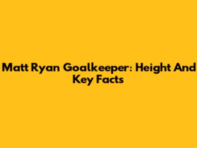 Matt Ryan Goalkeeper: Height And Key Facts
