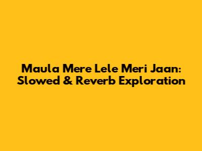 Maula Mere Lele Meri Jaan: Slowed & Reverb Exploration