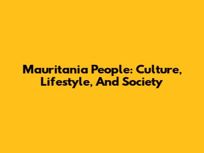 Mauritania People: Culture, Lifestyle, And Society