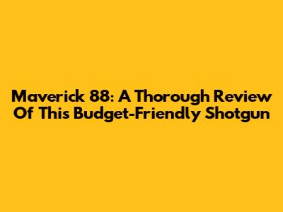 Maverick 88: A Thorough Review Of This Budget-Friendly Shotgun