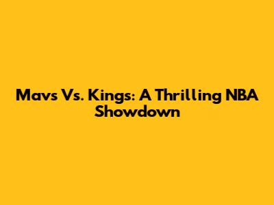 Mavs Vs. Kings: A Thrilling NBA Showdown