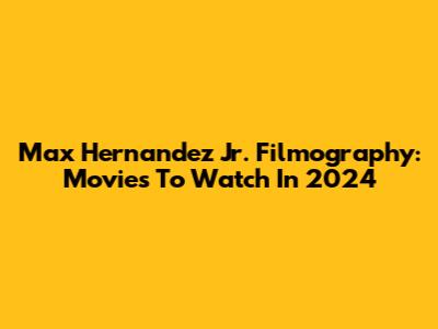 Max Hernandez Jr. Filmography: Movies To Watch In 2024