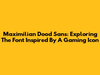 Maximilian Dood Sans: Exploring The Font Inspired By A Gaming Icon