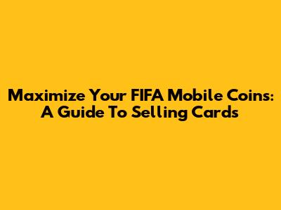 Maximize Your FIFA Mobile Coins: A Guide To Selling Cards