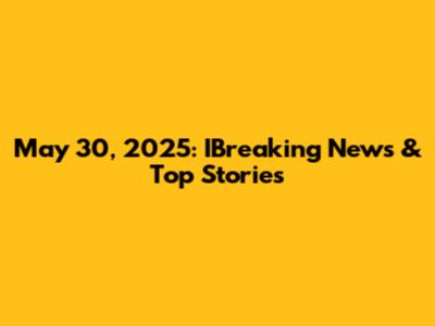 May 30, 2025: IBreaking News & Top Stories