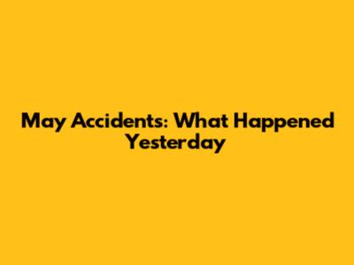 May Accidents: What Happened Yesterday
