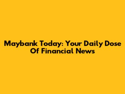 Maybank Today: Your Daily Dose Of Financial News