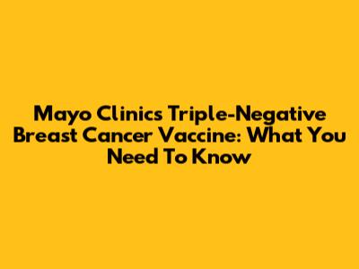 Mayo Clinic's Triple-Negative Breast Cancer Vaccine: What You Need To Know