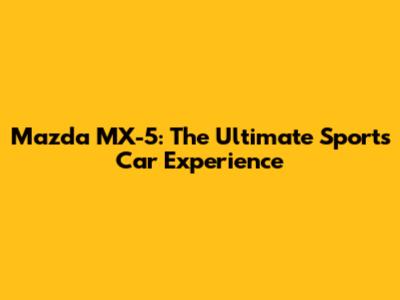 Mazda MX-5: The Ultimate Sports Car Experience
