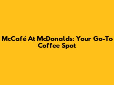 McCafé At McDonald's: Your Go-To Coffee Spot
