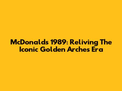 McDonald's 1989: Reliving The Iconic Golden Arches Era