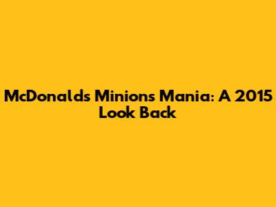 McDonald's Minions Mania: A 2015 Look Back