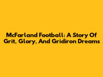 McFarland Football: A Story Of Grit, Glory, And Gridiron Dreams