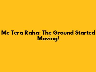 Me Tera Raha: The Ground Started Moving!