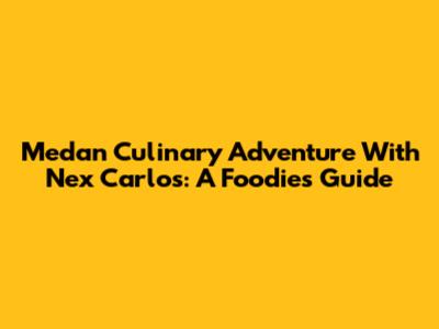 Medan Culinary Adventure With Nex Carlos: A Foodie's Guide