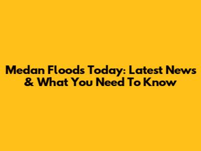 Medan Floods Today: Latest News & What You Need To Know