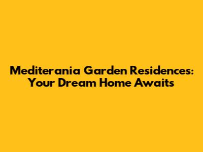 Mediterania Garden Residences: Your Dream Home Awaits