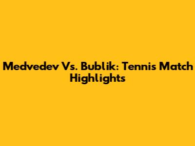 Medvedev Vs. Bublik: Tennis Match Highlights