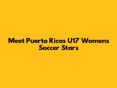 Meet Puerto Rico's U17 Women's Soccer Stars