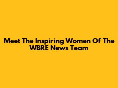Meet The Inspiring Women Of The WBRE News Team