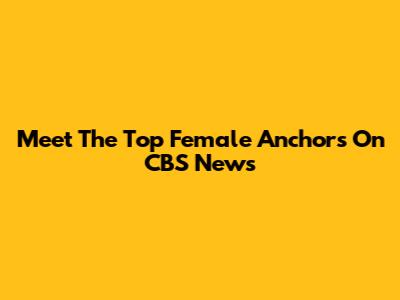 Meet The Top Female Anchors On CBS News