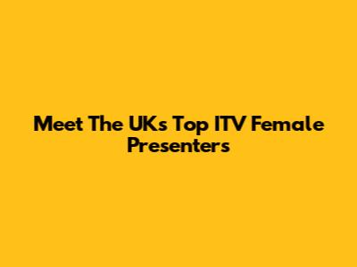 Meet The UK's Top ITV Female Presenters