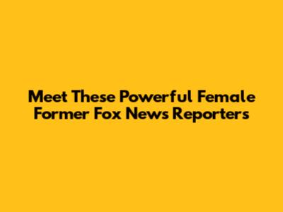 Meet These Powerful Female Former Fox News Reporters