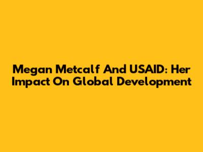 Megan Metcalf And USAID: Her Impact On Global Development