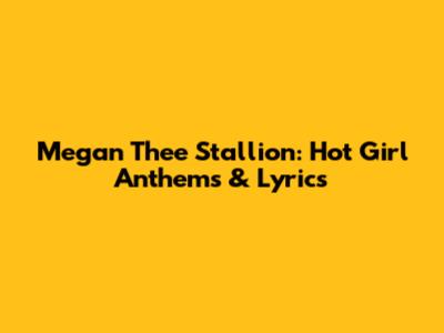 Megan Thee Stallion: Hot Girl Anthems & Lyrics