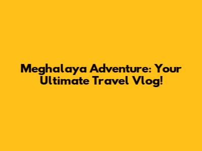 Meghalaya Adventure: Your Ultimate Travel Vlog!
