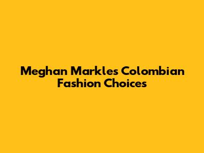 Meghan Markle's Colombian Fashion Choices