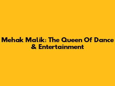 Mehak Malik: The Queen Of Dance & Entertainment