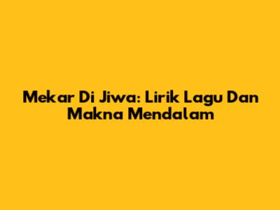 Mekar Di Jiwa: Lirik Lagu Dan Makna Mendalam