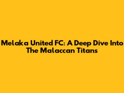 Melaka United FC: A Deep Dive Into The Malaccan Titans