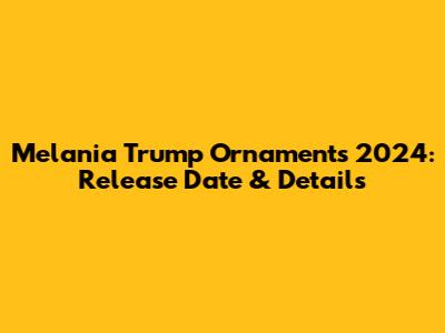 Melania Trump Ornaments 2024: Release Date & Details
