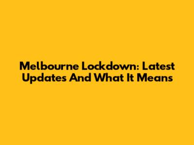 Melbourne Lockdown: Latest Updates And What It Means
