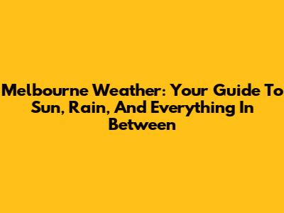 Melbourne Weather: Your Guide To Sun, Rain, And Everything In Between