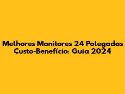 Melhores Monitores 24 Polegadas Custo-Benefício: Guia 2024