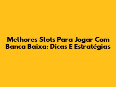 Melhores Slots Para Jogar Com Banca Baixa: Dicas E Estratégias
