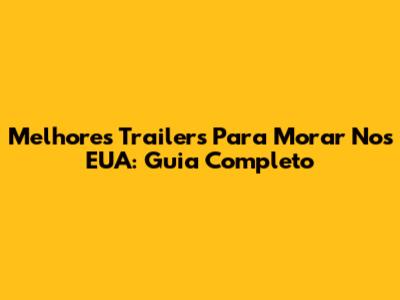 Melhores Trailers Para Morar Nos EUA: Guia Completo