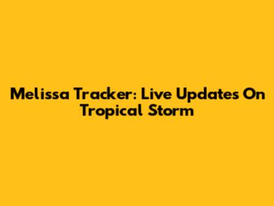 Melissa Tracker: Live Updates On Tropical Storm