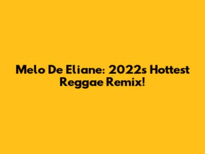 Melo De Eliane: 2022's Hottest Reggae Remix!