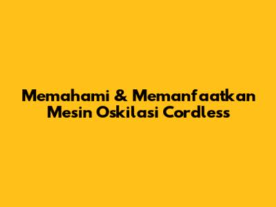 Memahami & Memanfaatkan Mesin Oskilasi Cordless