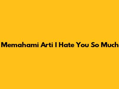 Memahami Arti 'I Hate You So Much'