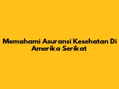 Memahami Asuransi Kesehatan Di Amerika Serikat